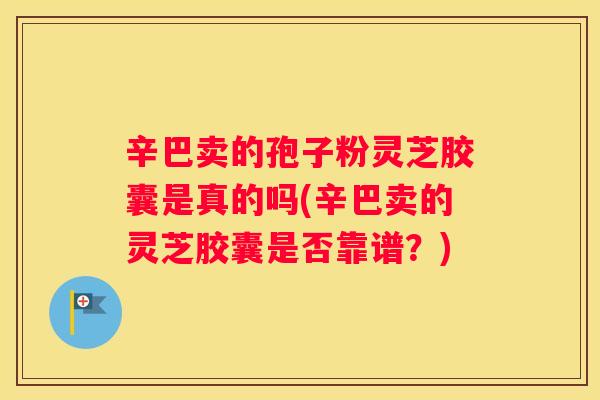 辛巴卖的孢子粉灵芝胶囊是真的吗(辛巴卖的灵芝胶囊是否靠谱？)