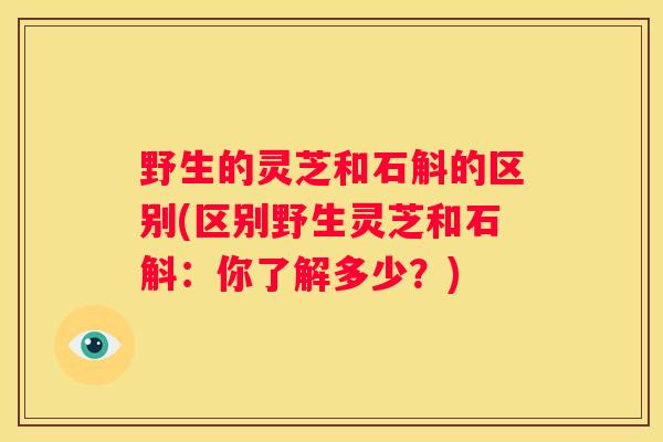 野生的灵芝和石斛的区别(区别野生灵芝和石斛：你了解多少？)