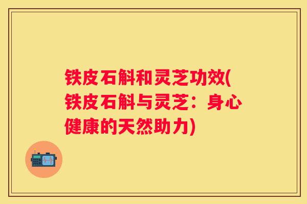铁皮石斛和灵芝功效(铁皮石斛与灵芝：身心健康的天然助力)