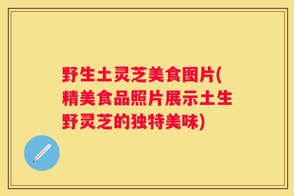 野生土灵芝美食图片(精美食品照片展示土生野灵芝的独特美味) 野生土灵芝美食图片(精美食品照片展示土生野灵芝的独特美味)