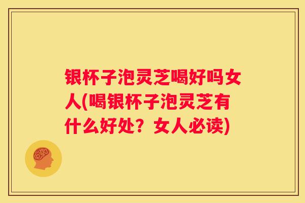 银杯子泡灵芝喝好吗女人(喝银杯子泡灵芝有什么好处？女人必读)