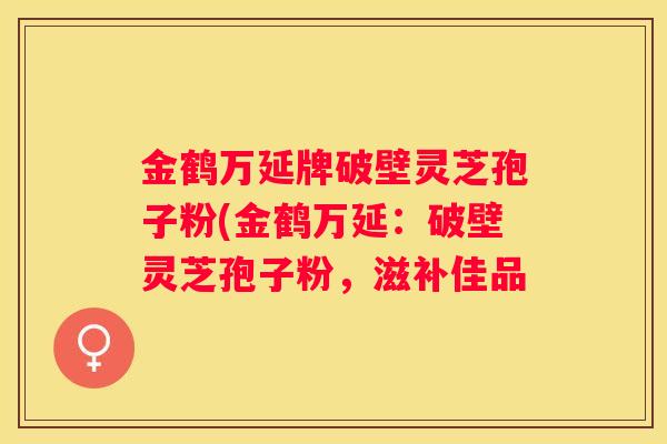 金鹤万延牌破壁灵芝孢子粉(金鹤万延：破壁灵芝孢子粉，滋补佳品