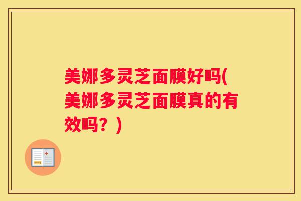 美娜多灵芝面膜好吗(美娜多灵芝面膜真的有效吗?) 美娜多灵芝面膜好吗(美娜多灵芝面膜真的有效吗?)