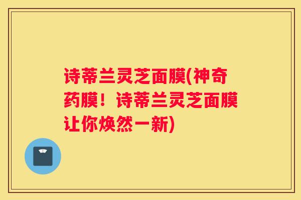 诗蒂兰灵芝面膜(神奇药膜!诗蒂兰灵芝面膜让你焕然一新) 诗蒂兰灵芝面膜(神奇药膜!诗蒂兰灵芝面膜让你焕然一新)