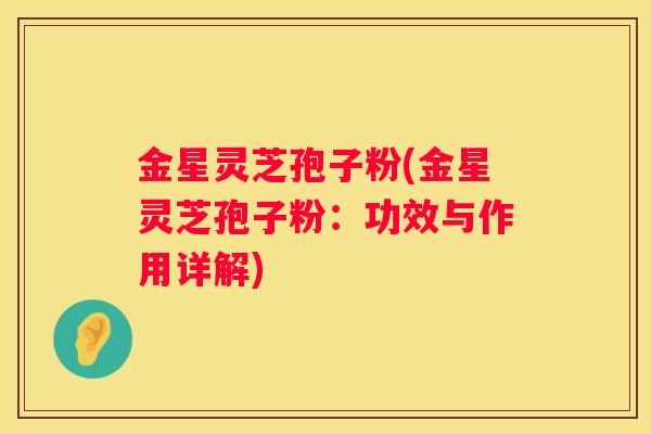 金星灵芝孢子粉(金星灵芝孢子粉：功效与作用详解)