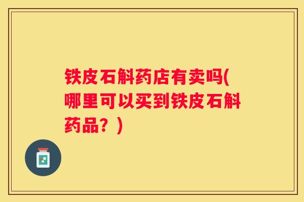 铁皮石斛药店有卖吗(哪里可以买到铁皮石斛药品？)