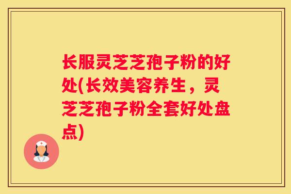 长服灵芝芝孢子粉的好处(长效美容养生，灵芝芝孢子粉全套好处盘点)
