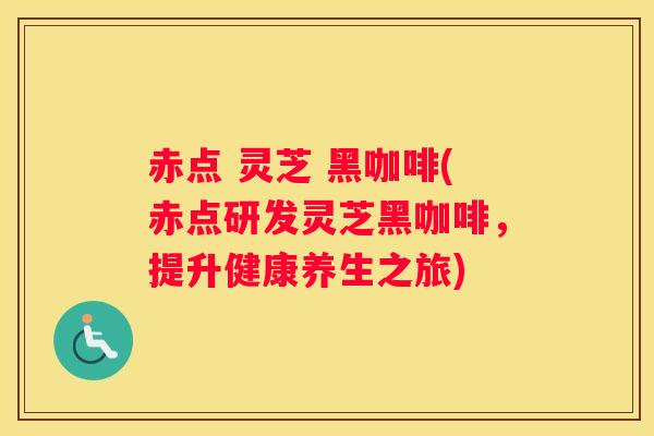 赤点 灵芝 黑咖啡(赤点研发灵芝黑咖啡，提升健康养生之旅)