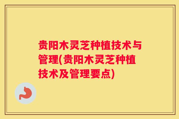 贵阳木灵芝种植技术与管理(贵阳木灵芝种植技术及管理要点)