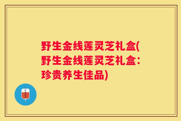 野生金线莲灵芝礼盒(野生金线莲灵芝礼盒：珍贵养生佳品)