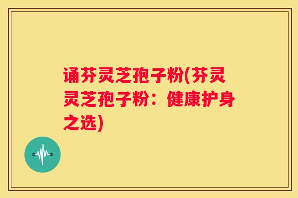 诵芬灵芝孢子粉(芬灵灵芝孢子粉：健康护身之选)
