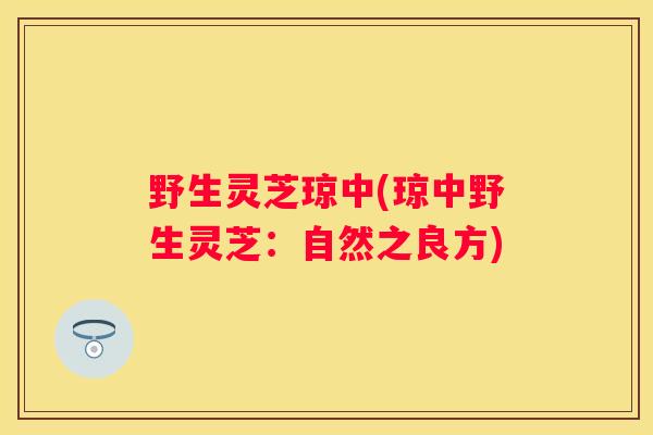 野生灵芝琼中(琼中野生灵芝：自然之良方)