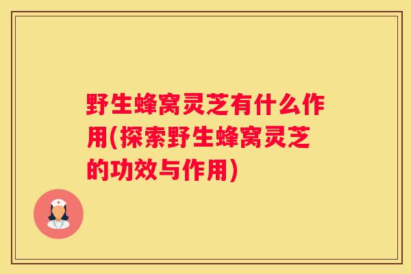 野生蜂窝灵芝有什么作用(探索野生蜂窝灵芝的功效与作用)