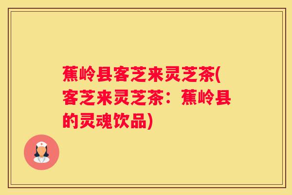 蕉岭县客芝来灵芝茶(客芝来灵芝茶：蕉岭县的灵魂饮品)