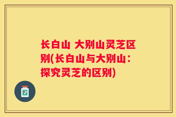 长白山 大别山灵芝区别(长白山与大别山：探究灵芝的区别)