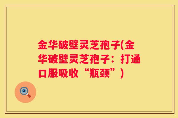 金华破壁灵芝孢子(金华破壁灵芝孢子：打通口服吸收“瓶颈”)