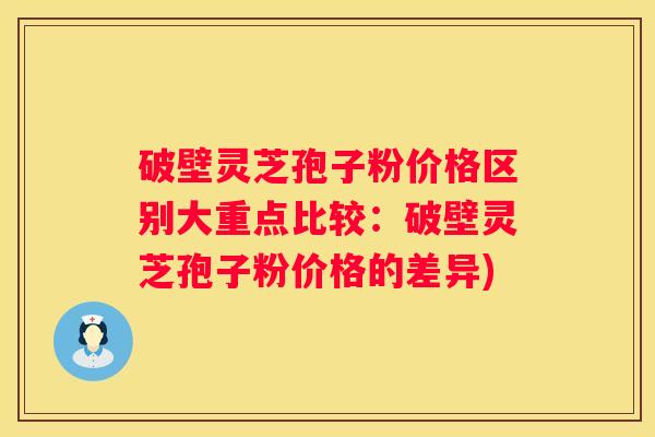 破壁灵芝孢子粉价格区别大重点比较：破壁灵芝孢子粉价格的差异)