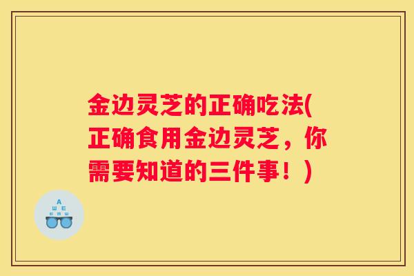 金边灵芝的正确吃法(正确食用金边灵芝，你需要知道的三件事！)