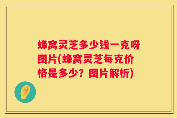 蜂窝灵芝多少钱一克呀图片(蜂窝灵芝每克价格是多少？图片解析)