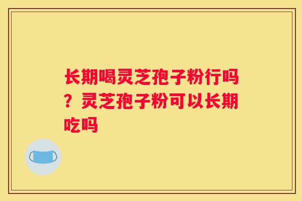 长期喝灵芝孢子粉行吗？灵芝孢子粉可以长期吃吗