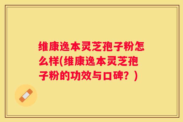 维康逸本灵芝孢子粉怎么样(维康逸本灵芝孢子粉的功效与口碑？)
