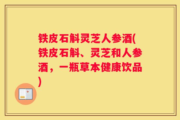 铁皮石斛灵芝人参酒(铁皮石斛、灵芝和人参酒，一瓶草本健康饮品)