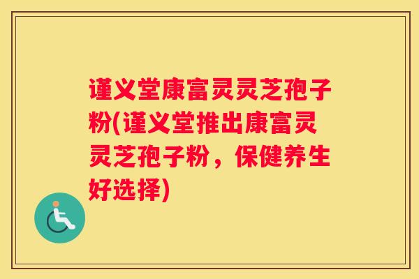 谨义堂康富灵灵芝孢子粉(谨义堂推出康富灵灵芝孢子粉，保健养生好选择)