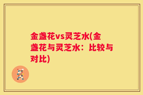 金盏花vs灵芝水(金盏花与灵芝水：比较与对比)