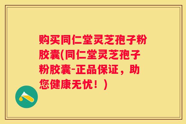购买同仁堂灵芝孢子粉胶囊(同仁堂灵芝孢子粉胶囊-正品保证，助您健康无忧！)