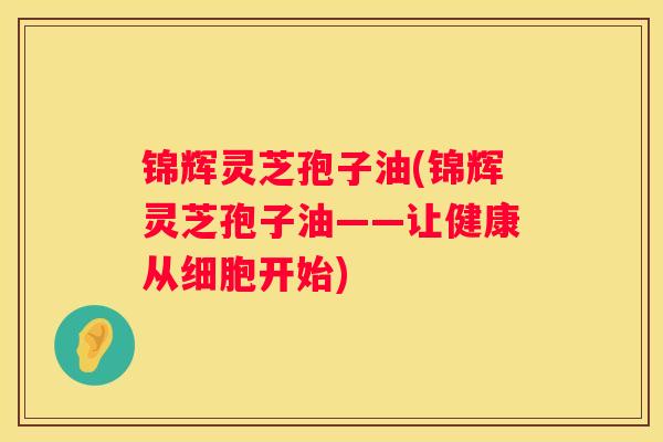 锦辉灵芝孢子油(锦辉灵芝孢子油——让健康从细胞开始)