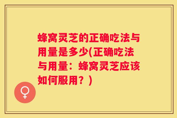 蜂窝灵芝的正确吃法与用量是多少(正确吃法与用量：蜂窝灵芝应该如何服用？)