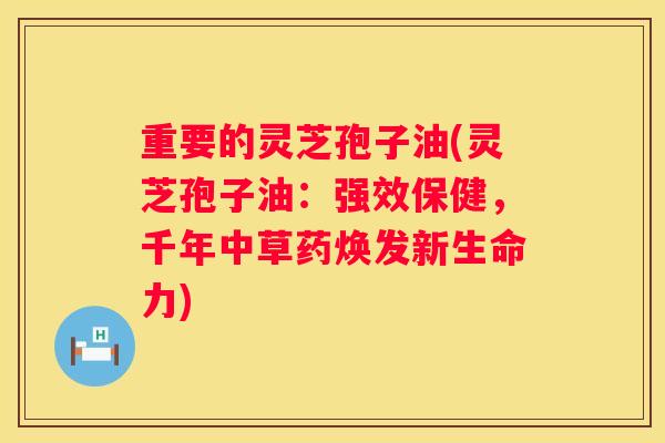 重要的灵芝孢子油(灵芝孢子油:强效保健,千年中草药焕发新生命力) 重要的灵芝孢子油(灵芝孢子油:强效保健,千年中草药焕发新生命力)