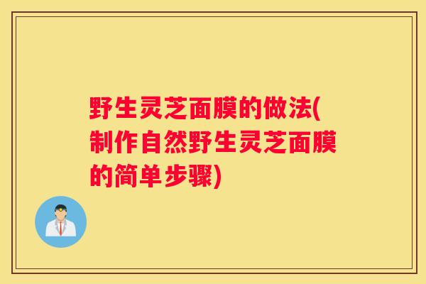野生灵芝面膜的做法(制作自然野生灵芝面膜的简单步骤)
