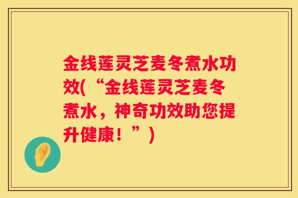 金线莲灵芝麦冬煮水功效(“金线莲灵芝麦冬煮水，神奇功效助您提升健康！”)