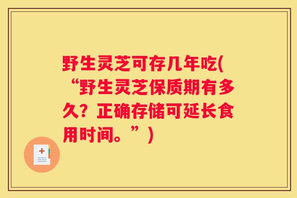 野生灵芝可存几年吃(“野生灵芝保质期有多久？正确存储可延长食用时间。”)