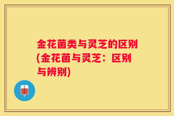 金花菌类与灵芝的区别(金花菌与灵芝：区别与辨别)
