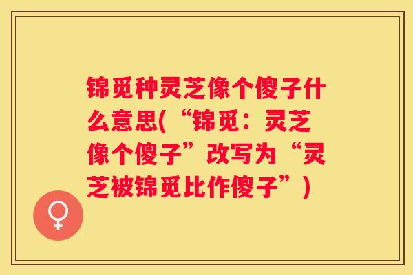 锦觅种灵芝像个傻子什么意思(“锦觅：灵芝像个傻子”改写为“灵芝被锦觅比作傻子”)