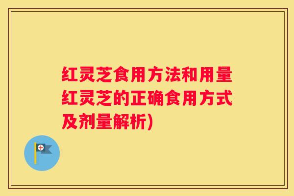 红灵芝食用方法和用量红灵芝的正确食用方式及剂量解析)