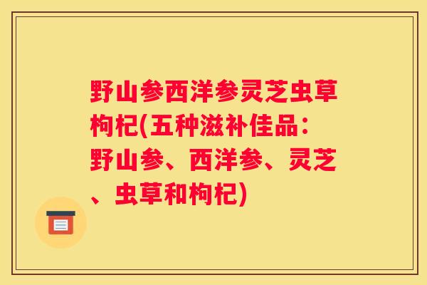 野山参西洋参灵芝虫草枸杞(五种滋补佳品：野山参、西洋参、灵芝、虫草和枸杞)