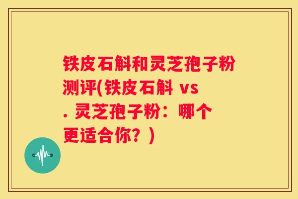 铁皮石斛和灵芝孢子粉测评(铁皮石斛 vs. 灵芝孢子粉：哪个更适合你？)