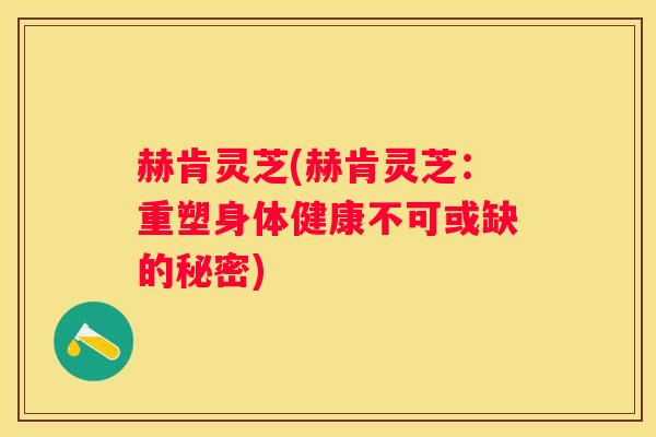 赫肯灵芝(赫肯灵芝:重塑身体健康不可或缺的秘密) 赫肯灵芝(赫肯灵芝:重塑身体健康不可或缺的秘密)