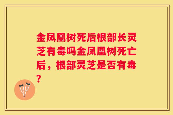 金凤凰树死后根部长灵芝有毒吗金凤凰树死亡后，根部灵芝是否有毒？
