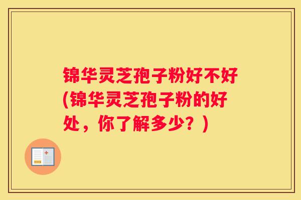 锦华灵芝孢子粉好不好(锦华灵芝孢子粉的好处，你了解多少？)