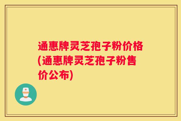 通惠牌灵芝孢子粉价格(通惠牌灵芝孢子粉售价公布)