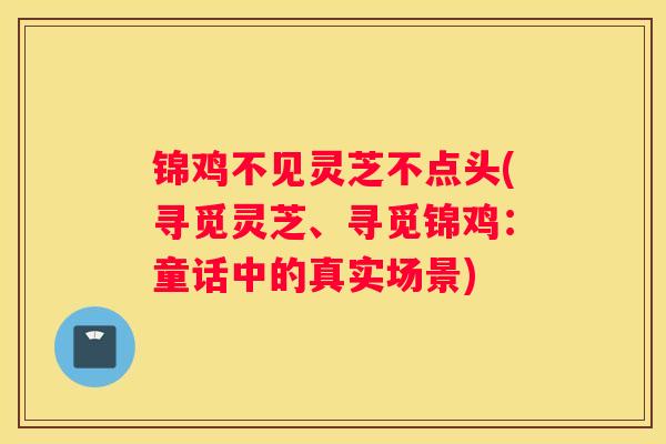 锦鸡不见灵芝不点头(寻觅灵芝、寻觅锦鸡:童话中的真实场景) 锦鸡不见灵芝不点头(寻觅灵芝、寻觅锦鸡:童话中的真实场景)