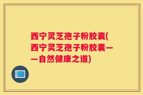 西宁灵芝孢子粉胶囊(西宁灵芝孢子粉胶囊——自然健康之道) 西宁灵芝孢子粉胶囊(西宁灵芝孢子粉胶囊——自然健康之道)