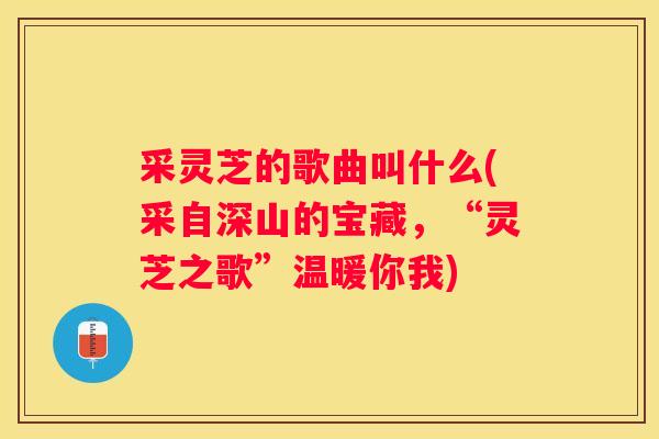 采灵芝的歌曲叫什么(采自深山的宝藏,“灵芝之歌”温暖你我) 采灵芝的歌曲叫什么(采自深山的宝藏,“灵芝之歌”温暖你我)