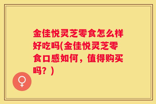 金佳悦灵芝零食怎么样好吃吗(金佳悦灵芝零食口感如何，值得购买吗？)