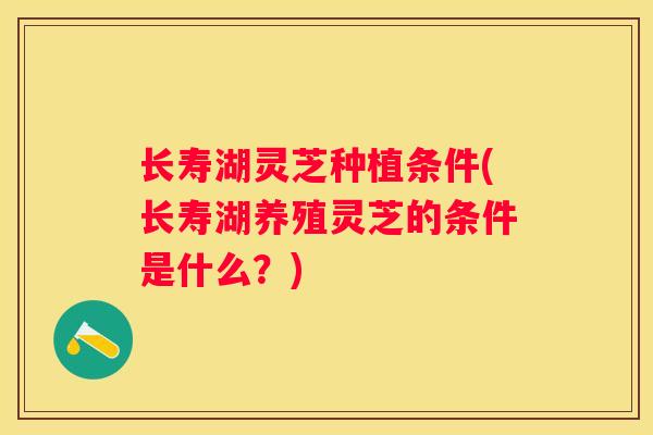 长寿湖灵芝种植条件(长寿湖养殖灵芝的条件是什么？)