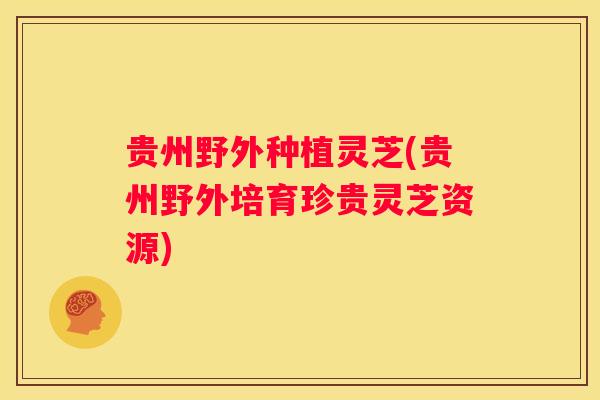 贵州野外种植灵芝(贵州野外培育珍贵灵芝资源)